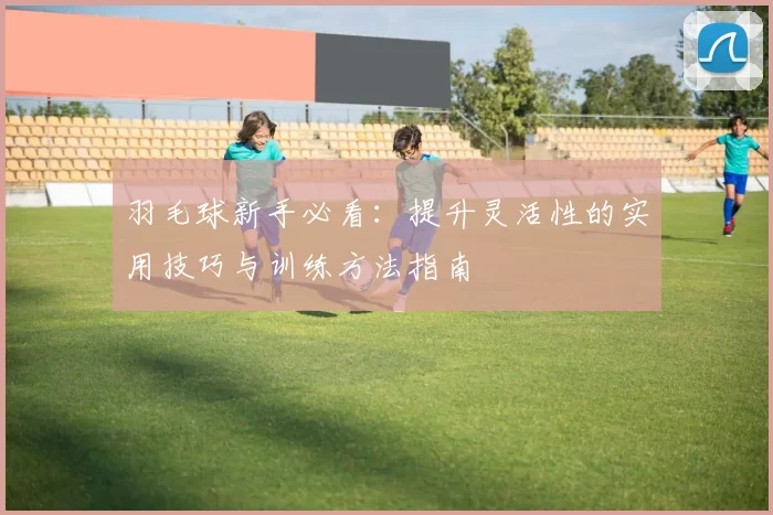 羽毛球新手必看：提升灵活性的实用技巧与训练方法指南