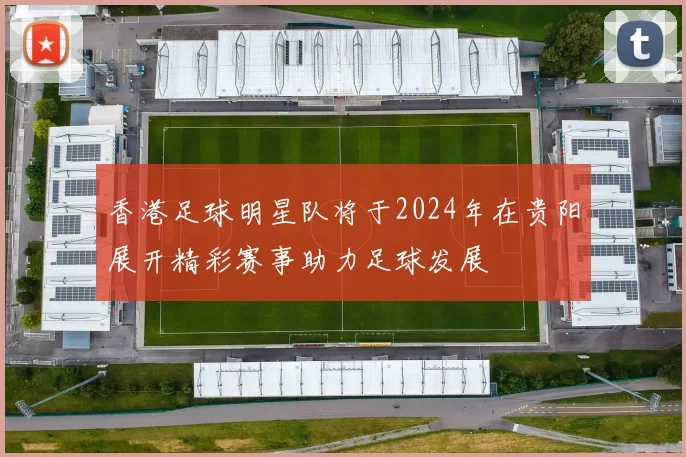 香港足球明星队将于2024年在贵阳展开精彩赛事助力足球发展