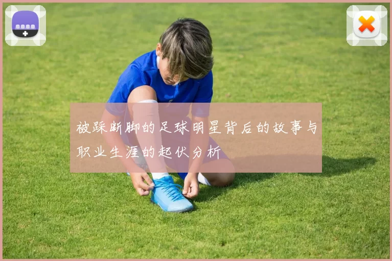 被踩断脚的足球明星背后的故事与职业生涯的起伏分析