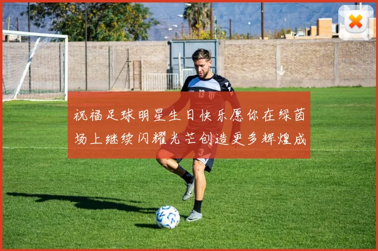 祝福足球明星生日快乐愿你在绿茵场上继续闪耀光芒创造更多辉煌成就