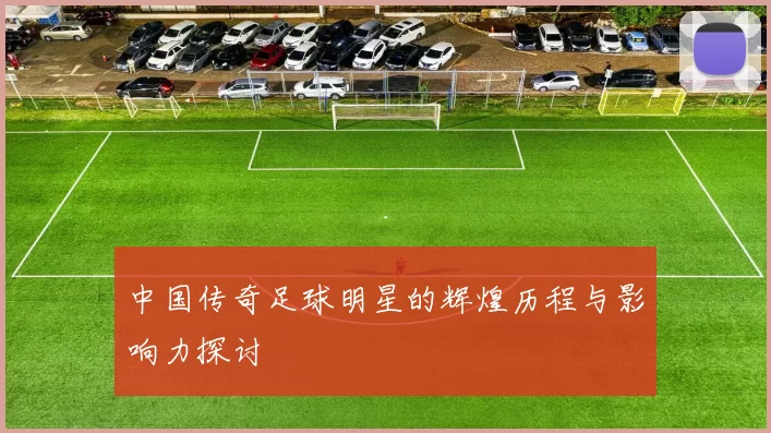 中国传奇足球明星的辉煌历程与影响力探讨