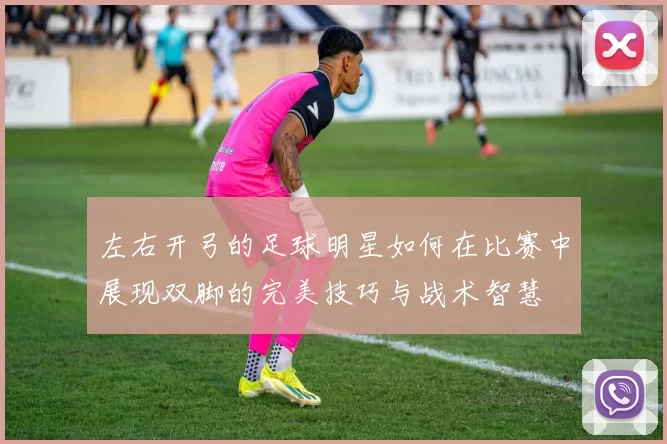 左右开弓的足球明星如何在比赛中展现双脚的完美技巧与战术智慧