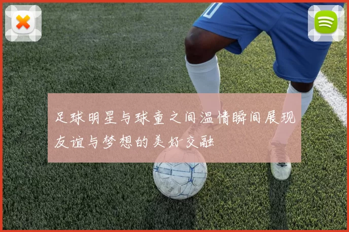 足球明星与球童之间温情瞬间展现友谊与梦想的美好交融
