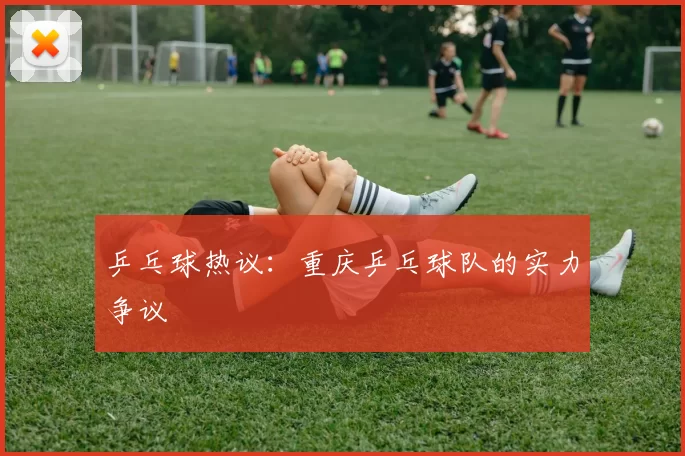 乒乓球热议：重庆乒乓球队的实力争议