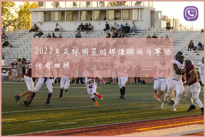 2022年足球明星的辉煌瞬间与赛场传奇回顾