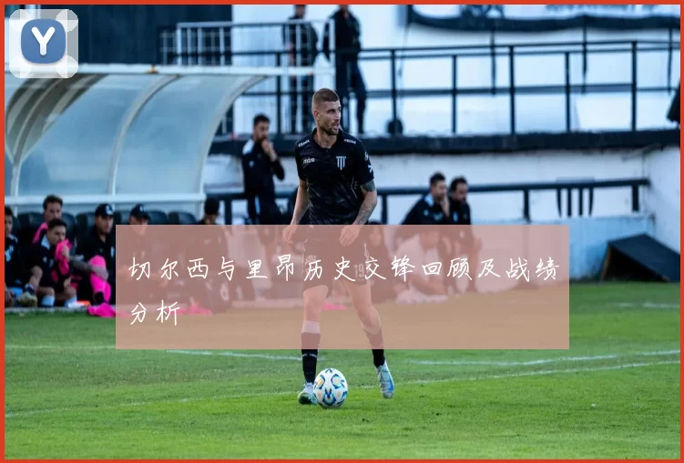 切尔西与里昂历史交锋回顾及战绩分析