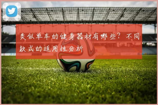 类似单车的健身器材有哪些？不同款式的适用性分析