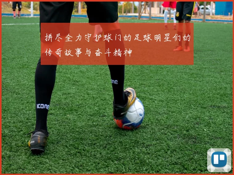 拼尽全力守护球门的足球明星们的传奇故事与奋斗精神