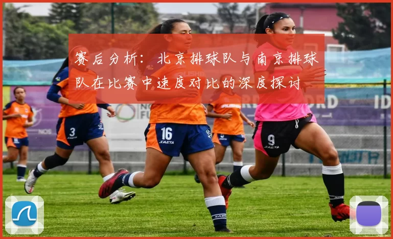 赛后分析：北京排球队与南京排球队在比赛中速度对比的深度探讨