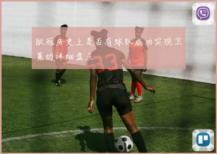 欧冠历史上是否有球队成功实现卫冕的详细盘点