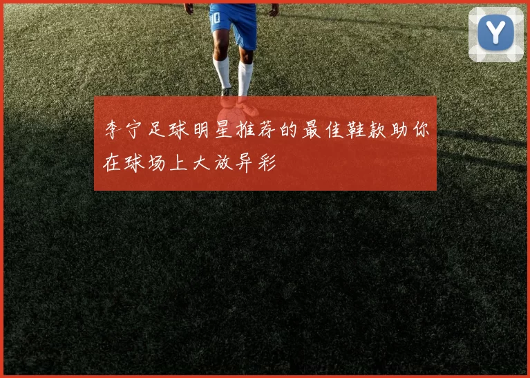 李宁足球明星推荐的最佳鞋款助你在球场上大放异彩