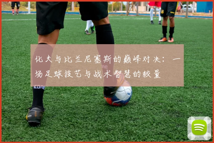化夫与比兰尼塞斯的巅峰对决：一场足球技艺与战术智慧的较量