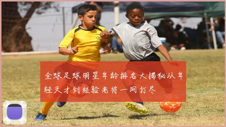 全球足球明星年龄排名大揭秘从年轻天才到经验老将一网打尽