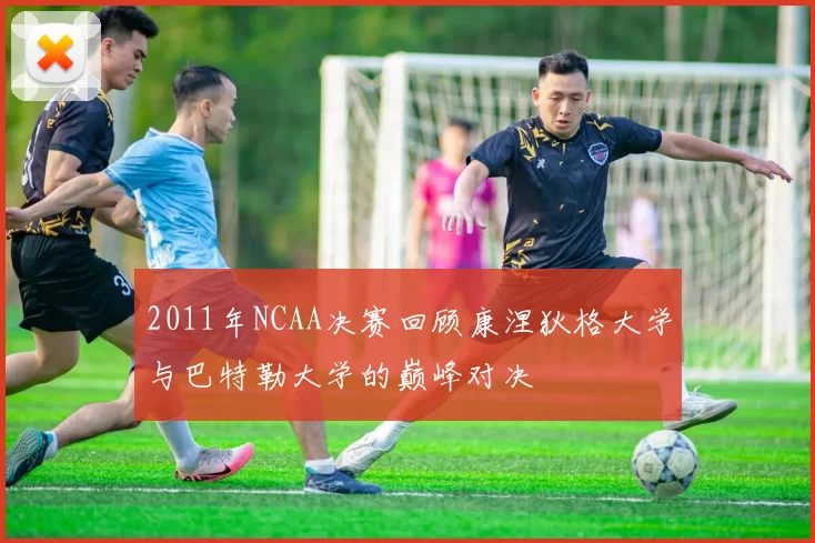 2011年NCAA决赛回顾康涅狄格大学与巴特勒大学的巅峰对决
