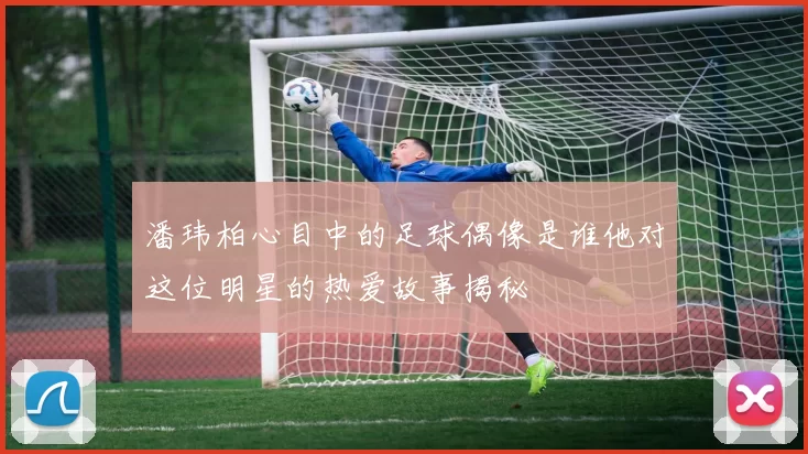 潘玮柏心目中的足球偶像是谁他对这位明星的热爱故事揭秘