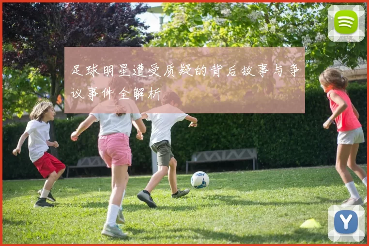 足球明星遭受质疑的背后故事与争议事件全解析