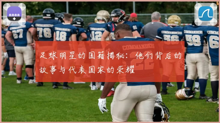 足球明星的国籍揭秘：他们背后的故事与代表国家的荣耀
