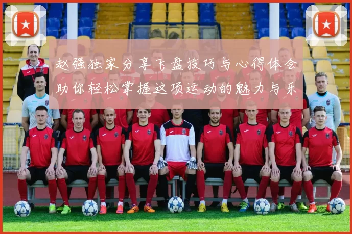 赵强独家分享飞盘技巧与心得体会助你轻松掌握这项运动的魅力与乐趣