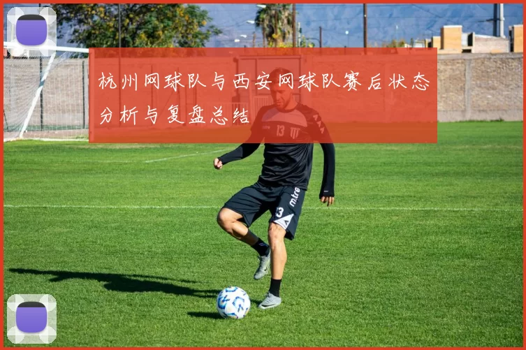 杭州网球队与西安网球队赛后状态分析与复盘总结