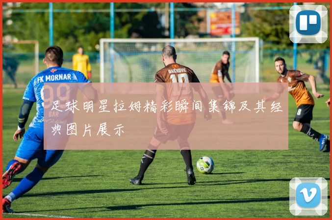 足球明星拉姆精彩瞬间集锦及其经典图片展示