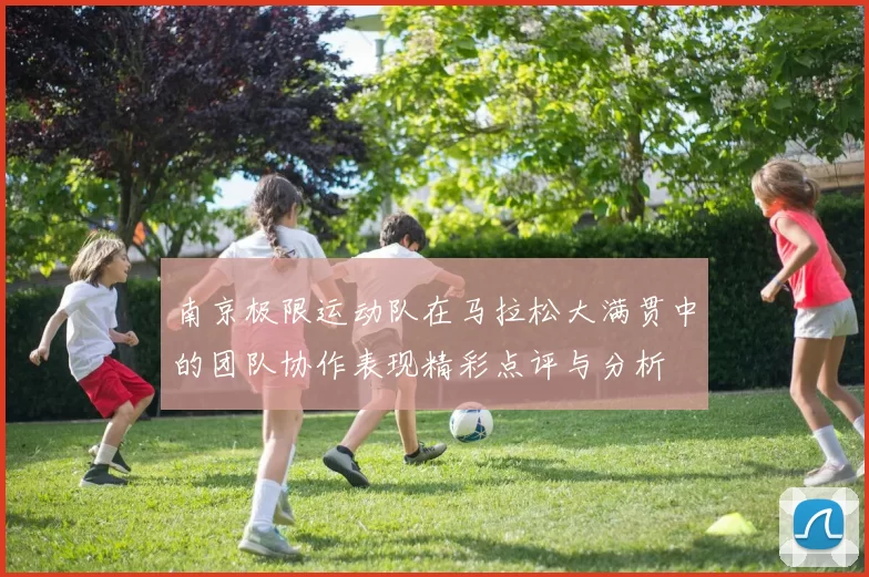 南京极限运动队在马拉松大满贯中的团队协作表现精彩点评与分析