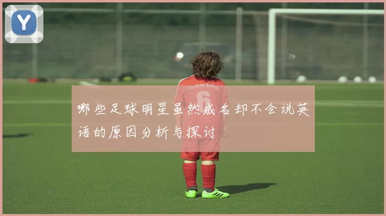 哪些足球明星虽然成名却不会说英语的原因分析与探讨