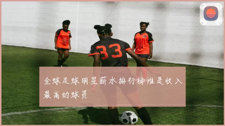 全球足球明星薪水排行榜谁是收入最高的球员