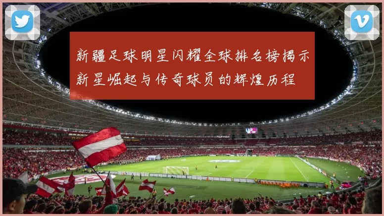 新疆足球明星闪耀全球排名榜揭示新星崛起与传奇球员的辉煌历程