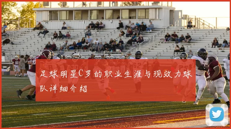 足球明星C罗的职业生涯与现效力球队详细介绍