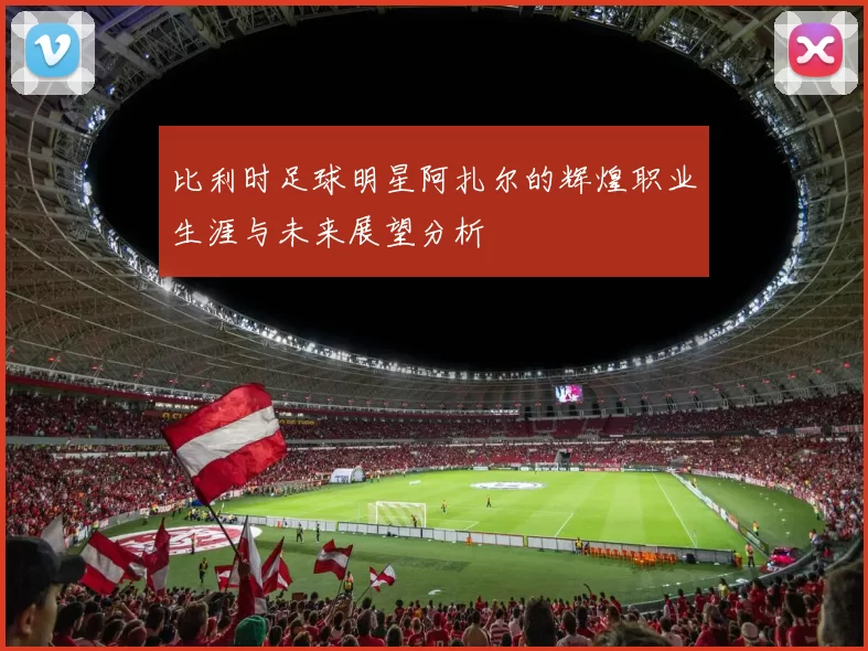 比利时足球明星阿扎尔的辉煌职业生涯与未来展望分析