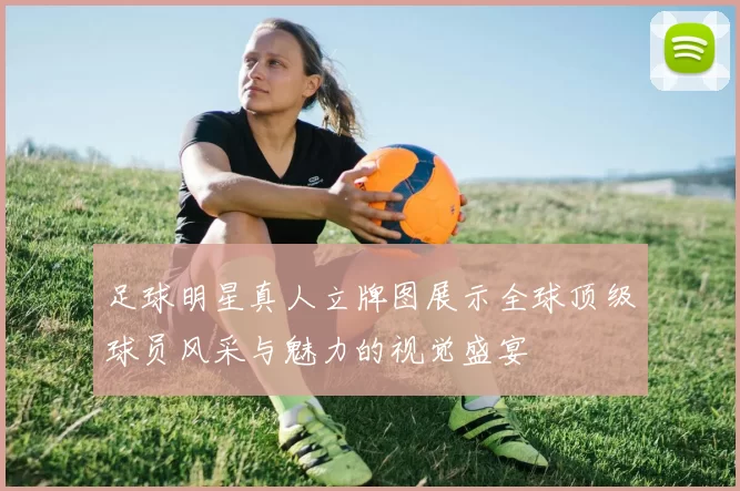足球明星真人立牌图展示全球顶级球员风采与魅力的视觉盛宴