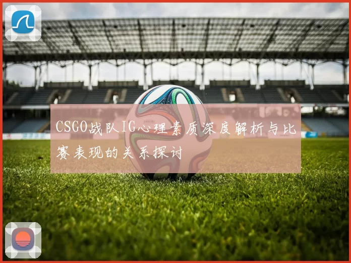 CSGO战队IG心理素质深度解析与比赛表现的关系探讨