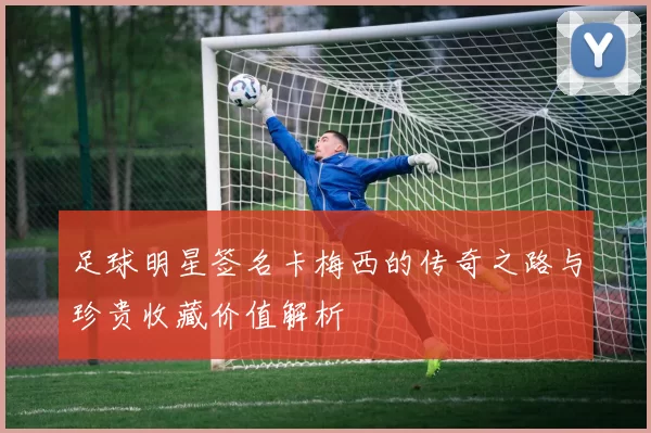 足球明星签名卡梅西的传奇之路与珍贵收藏价值解析
