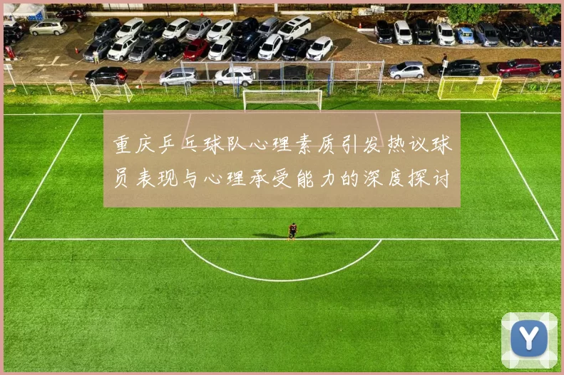 重庆乒乓球队心理素质引发热议球员表现与心理承受能力的深度探讨