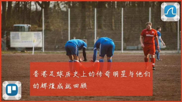 香港足球历史上的传奇明星与他们的辉煌成就回顾