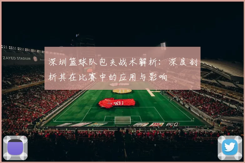 深圳篮球队包夹战术解析：深度剖析其在比赛中的应用与影响