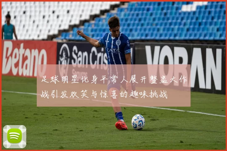 足球明星化身平常人展开整蛊大作战引发欢笑与惊喜的趣味挑战