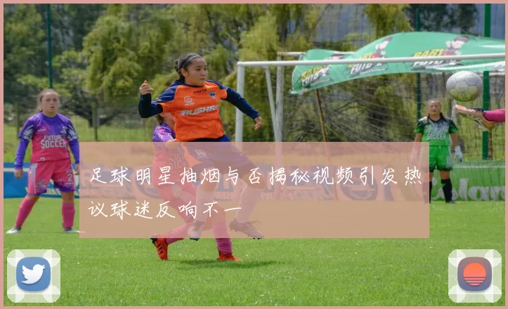 足球明星抽烟与否揭秘视频引发热议球迷反响不一