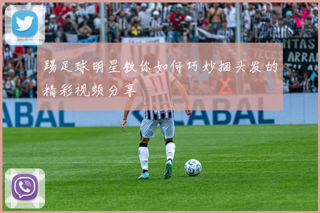 踢足球明星教你如何巧妙捆头发的精彩视频分享