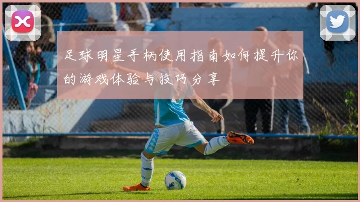 足球明星手柄使用指南如何提升你的游戏体验与技巧分享