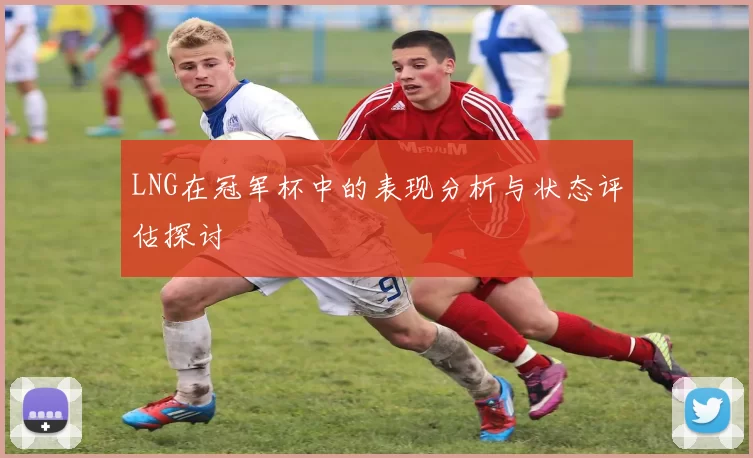 LNG在冠军杯中的表现分析与状态评估探讨