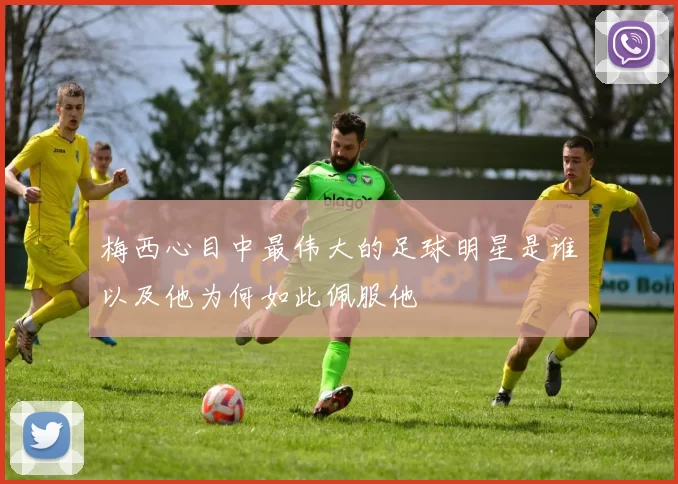 梅西心目中最伟大的足球明星是谁以及他为何如此佩服他