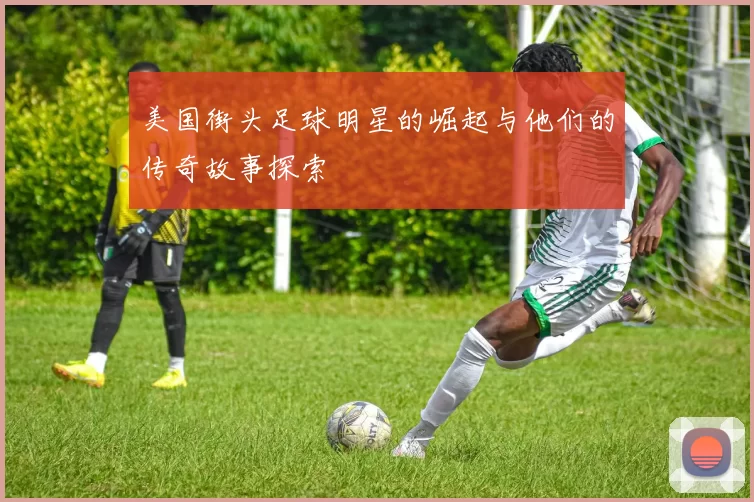 美国街头足球明星的崛起与他们的传奇故事探索