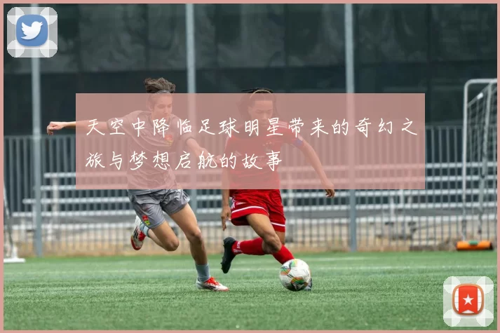 天空中降临足球明星带来的奇幻之旅与梦想启航的故事