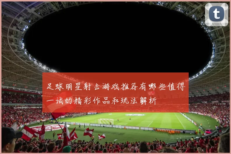 足球明星射击游戏推荐有哪些值得一试的精彩作品和玩法解析