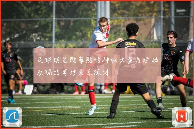 足球明星贴鼻贴的神秘力量与运动表现的奇妙关系探讨