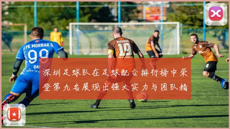 深圳足球队在足球配合排行榜中荣登第九名展现出强大实力与团队精神