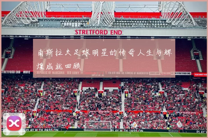 南斯拉夫足球明星的传奇人生与辉煌成就回顾