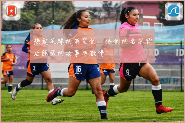 热爱足球的明星们：他们的名字背后隐藏的故事与激情