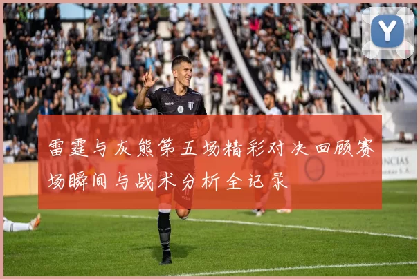 雷霆与灰熊第五场精彩对决回顾赛场瞬间与战术分析全记录